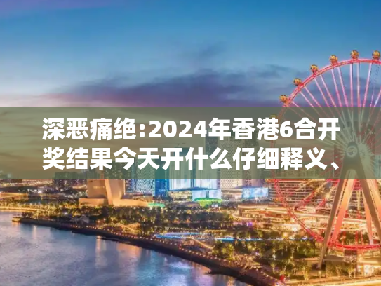 深恶痛绝:2024年香港6合开奖结果今天开什么仔细释义、解释与落实
