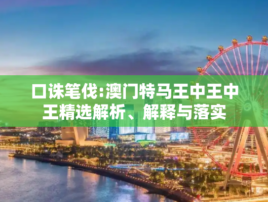 口诛笔伐:澳门特马王中王中王精选解析、解释与落实