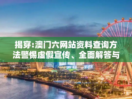 揭穿:澳门六网站资料查询方法警惕虚假宣传、全面解答与解释