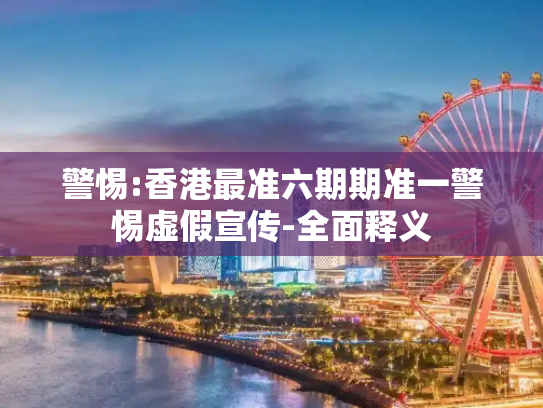 警惕:香港最准六期期准一警惕虚假宣传-全面释义