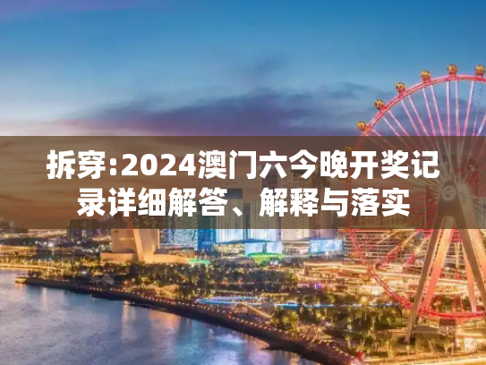 拆穿:2024澳门六今晚开奖记录详细解答、解释与落实