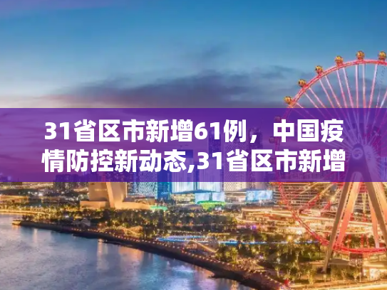 31省区市新增61例，中国疫情防控新动态,31省区市新增61例