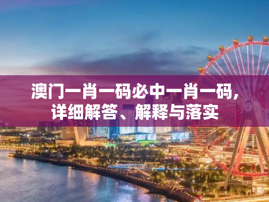 澳门一肖一码必中一肖一码,详细解答、解释与落实