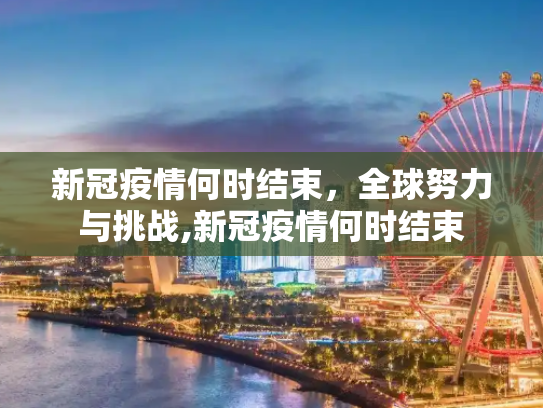新冠疫情何时结束，全球努力与挑战,新冠疫情何时结束