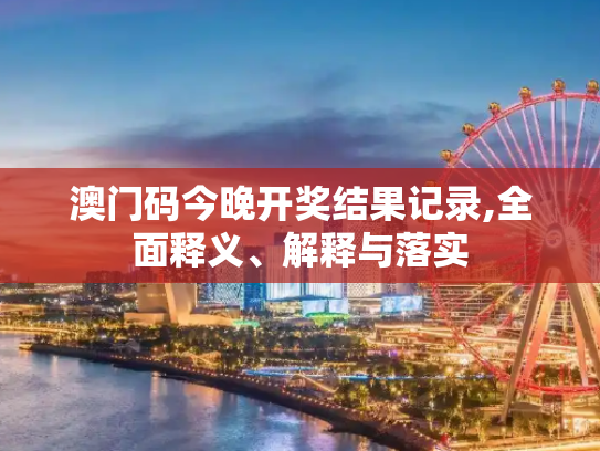 澳门码今晚开奖结果记录,全面释义、解释与落实