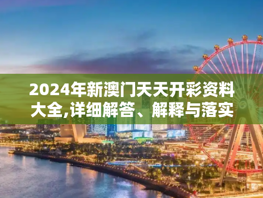 2024年新澳门天天开彩资料大全,详细解答、解释与落实