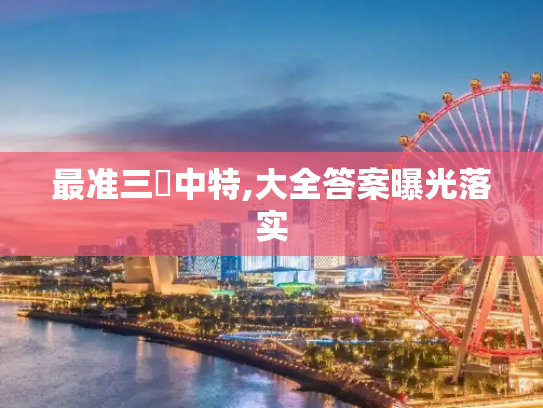 最准三碼中特,大全答案曝光落实