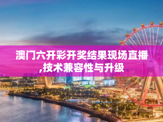 澳门六开彩开奖结果现场直播,技术兼容性与升级