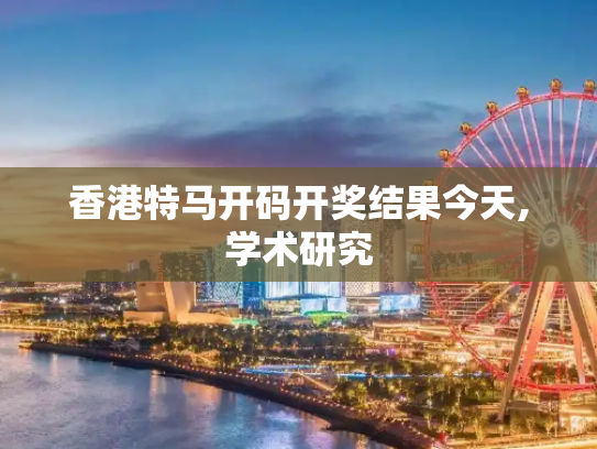 香港特马开码开奖结果今天,学术研究