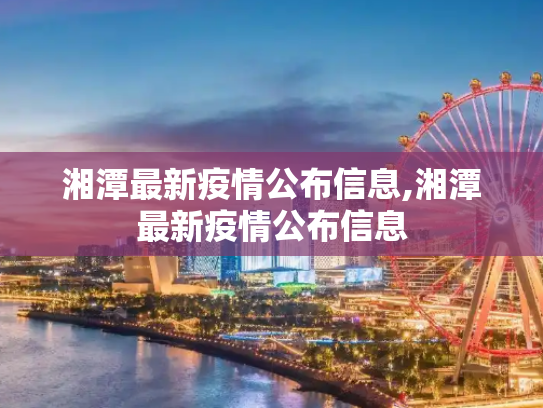 湘潭最新疫情公布信息,湘潭最新疫情公布信息