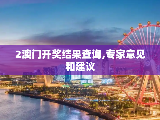 2澳门开奖结果查询,专家意见和建议