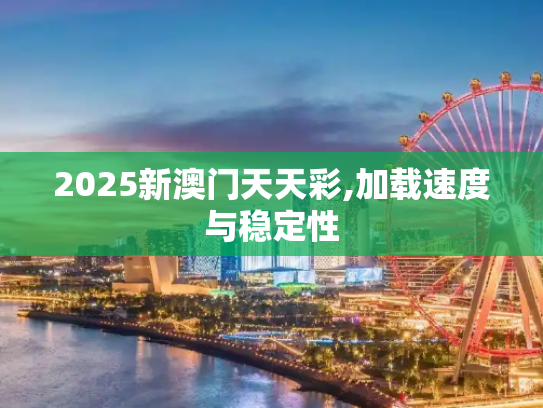 2025新澳门天天彩,加载速度与稳定性