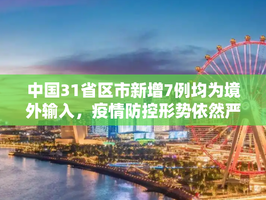 中国31省区市新增7例均为境外输入，疫情防控形势依然严峻,31省区市新增7例均为境外输入