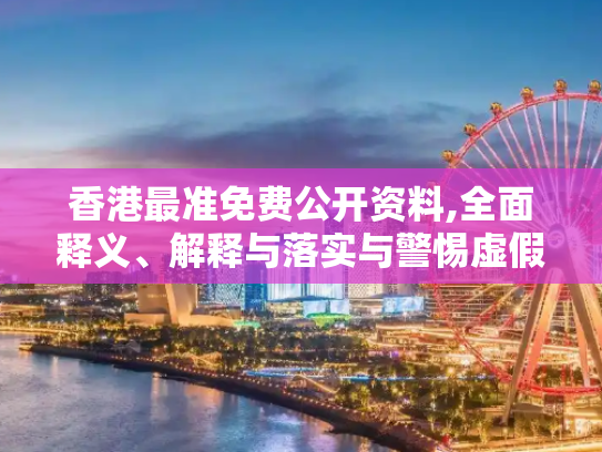 香港最准免费公开资料,全面释义、解释与落实与警惕虚假宣传