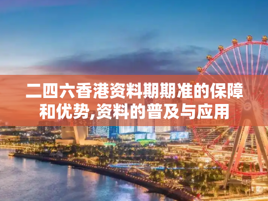 二四六香港资料期期准的保障和优势,资料的普及与应用