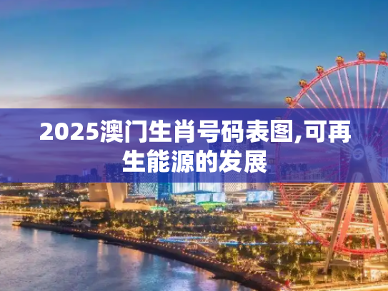 2025澳门生肖号码表图,可再生能源的发展