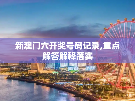 新澳门六开奖号码记录,重点解答解释落实