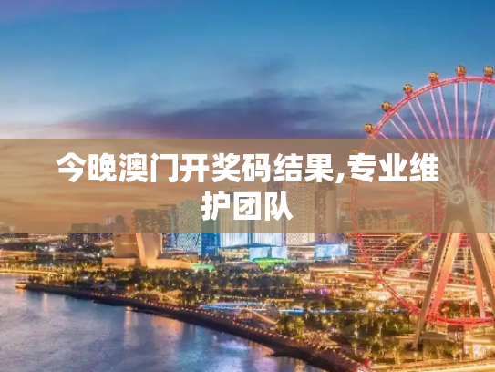 今晚澳门开奖码结果,专业维护团队