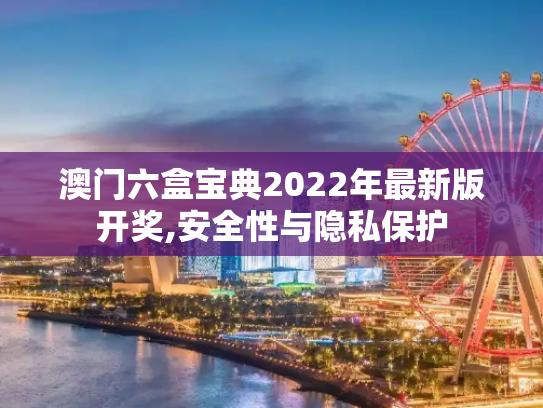 澳门六盒宝典2022年最新版开奖,安全性与隐私保护