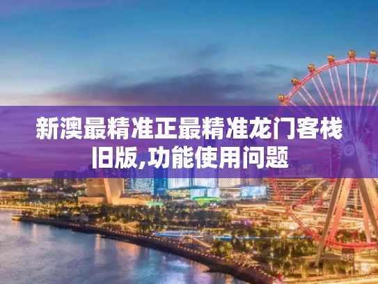 新澳最精准正最精准龙门客栈旧版,功能使用问题