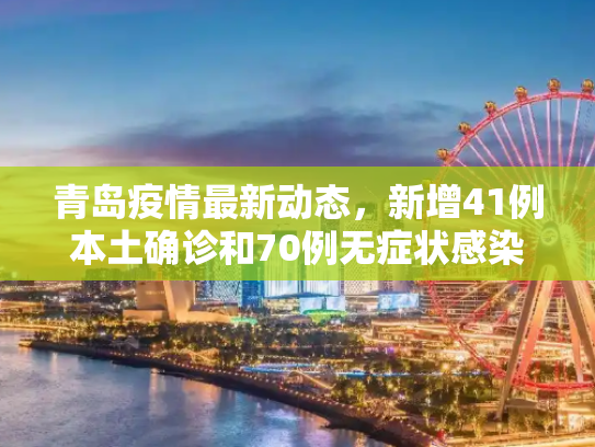 青岛疫情最新动态，新增41例本土确诊和70例无症状感染者,青岛新增41例本土确诊70例无症状
