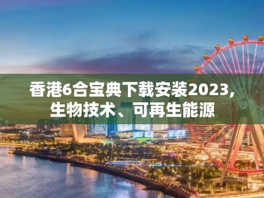 香港6合宝典下载安装2023,生物技术、可再生能源