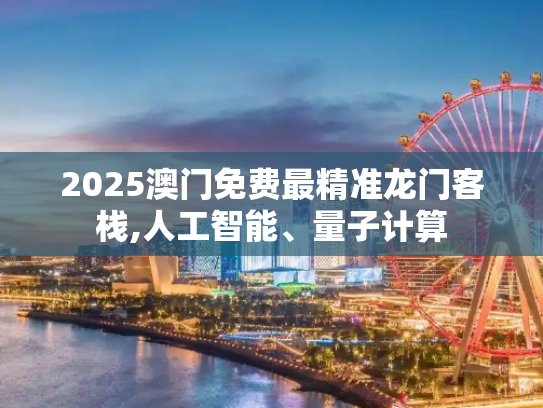 2025澳门免费最精准龙门客栈,人工智能、量子计算
