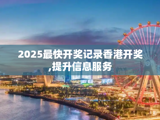 2025最快开奖记录香港开奖,提升信息服务