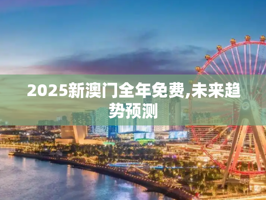 2025新澳门全年免费,未来趋势预测