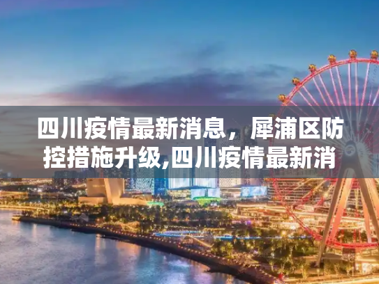 四川疫情最新消息，犀浦区防控措施升级,四川疫情最新消息犀浦