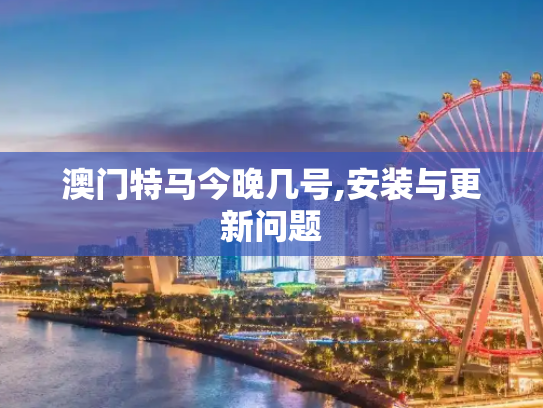 澳门特马今晚几号,安装与更新问题