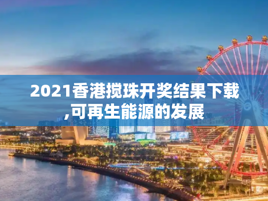 2021香港搅珠开奖结果下载,可再生能源的发展