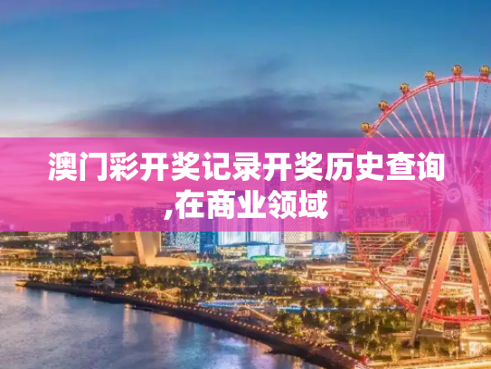 澳门彩开奖记录开奖历史查询,在商业领域