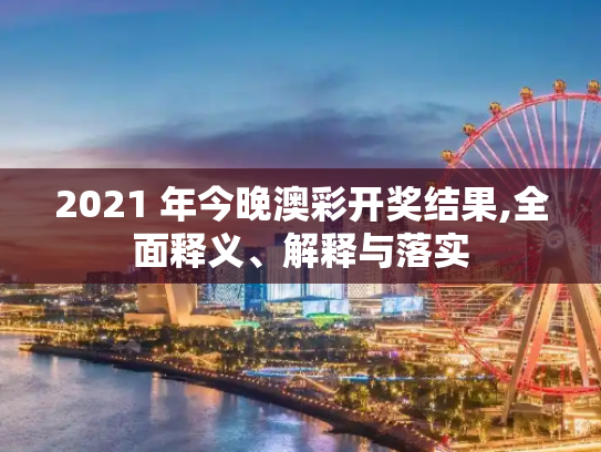 2021 年今晚澳彩开奖结果,全面释义、解释与落实