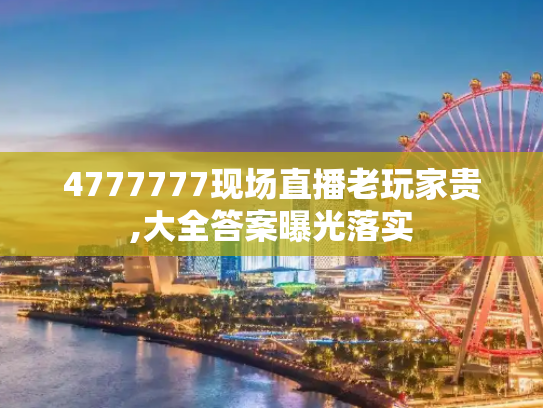 4777777现场直播老玩家贵,大全答案曝光落实