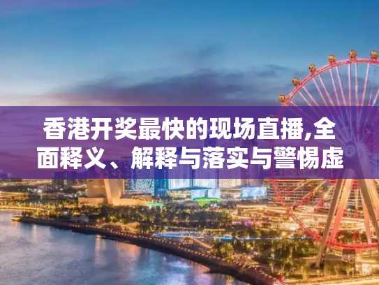 香港开奖最快的现场直播,全面释义、解释与落实与警惕虚假宣传