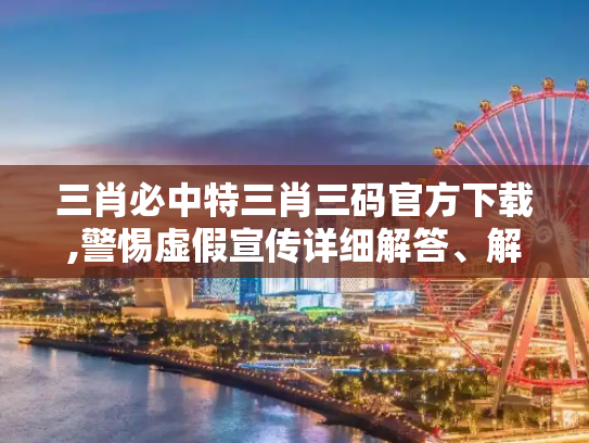 三肖必中特三肖三码官方下载,警惕虚假宣传详细解答、解释与落实