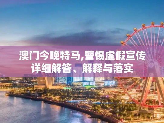 澳门今晚特马,警惕虚假宣传详细解答、解释与落实