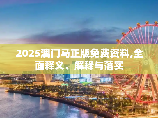 2025澳门马正版免费资料,全面释义、解释与落实