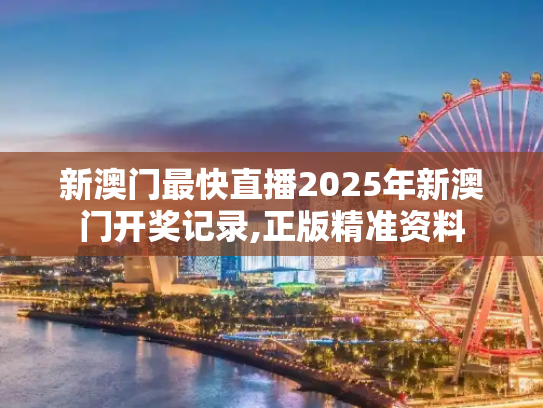 新澳门最快直播2025年新澳门开奖记录,正版精准资料