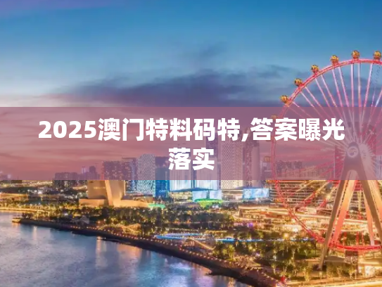 2025澳门特料码特,答案曝光落实