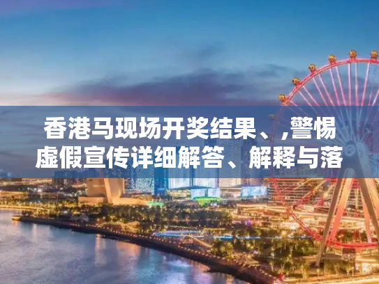 香港马现场开奖结果、,警惕虚假宣传详细解答、解释与落实