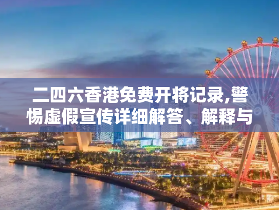二四六香港免费开将记录,警惕虚假宣传详细解答、解释与落实