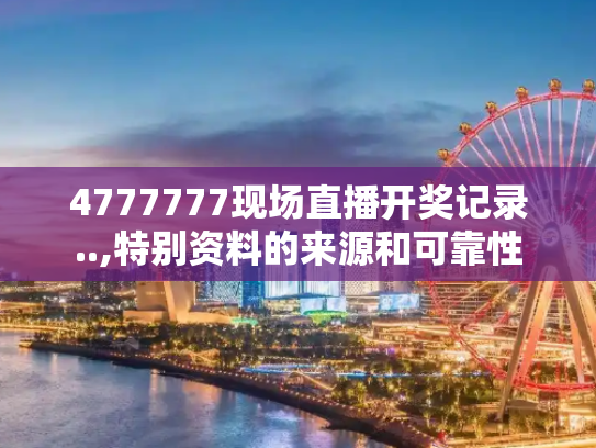 4777777现场直播开奖记录..,特别资料的来源和可靠性