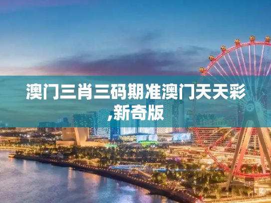 澳门三肖三码期准澳门天天彩,新奇版