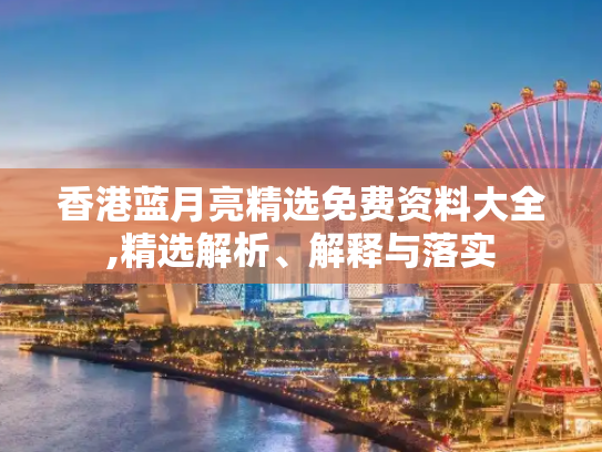 香港蓝月亮精选免费资料大全,精选解析、解释与落实