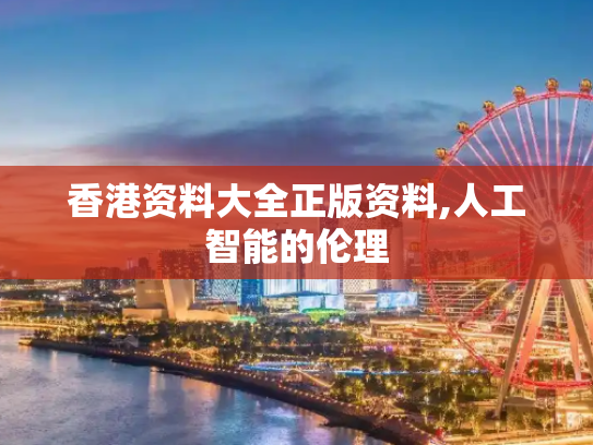 香港资料大全正版资料,人工智能的伦理