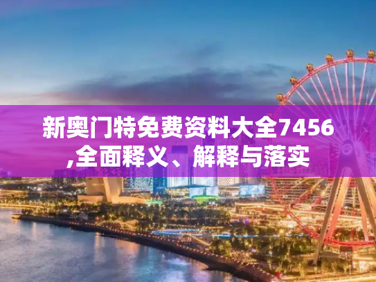 新奥门特免费资料大全7456,全面释义、解释与落实