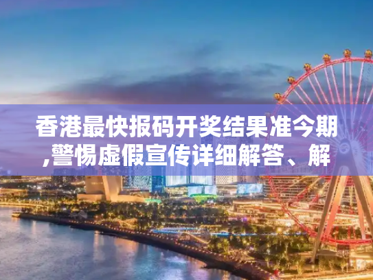 香港最快报码开奖结果准今期,警惕虚假宣传详细解答、解释与落实