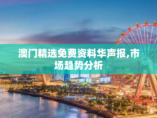 澳门精选免费资料华声报,市场趋势分析